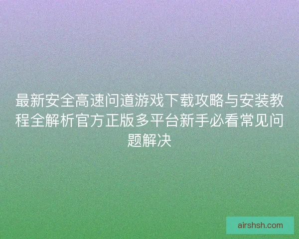 最新安全高速问道游戏下载攻略与安装教程全解析官方正版多平台新手必看常见问题解决 最新安全高速问道游戏下载攻略与安装教程全解析官方正版多平台新手必看常见问题解决