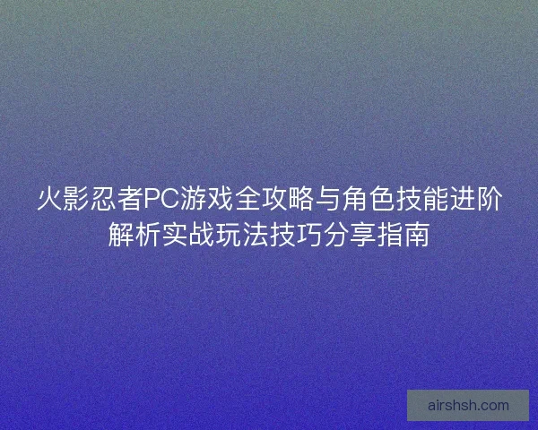 火影忍者PC游戏全攻略与角色技能进阶解析实战玩法技巧分享指南 火影忍者PC游戏全攻略与角色技能进阶解析实战玩法技巧分享指南