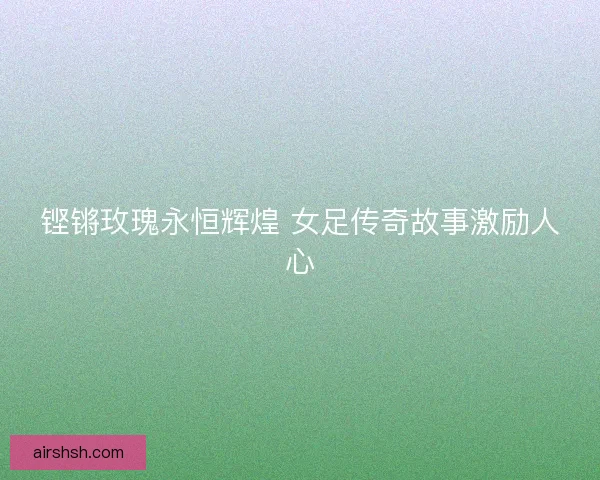 铿锵玫瑰永恒辉煌 女足传奇故事激励人心