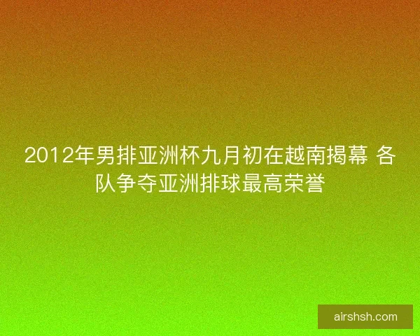 2012年男排亚洲杯九月初在越南揭幕 各队争夺亚洲排球最高荣誉 2012年男排亚洲杯九月初在越南揭幕 各队争夺亚洲排球最高荣誉