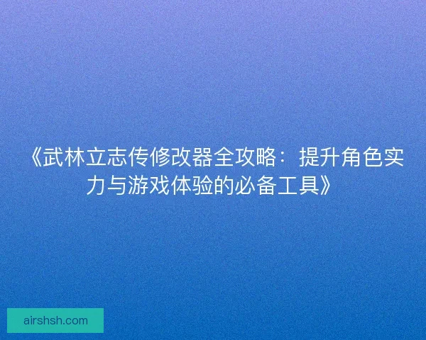 《武林立志传修改器全攻略:提升角色实力与游戏体验的必备工具》 《武林立志传修改器全攻略:提升角色实力与游戏体验的必备工具》
