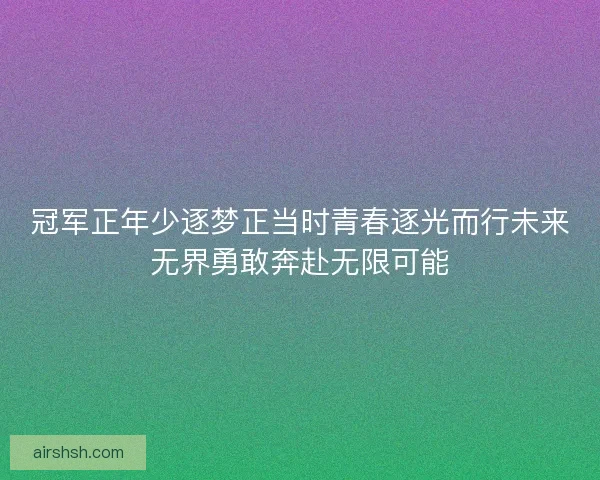 冠军正年少逐梦正当时青春逐光而行未来无界勇敢奔赴无限可能 冠军正年少逐梦正当时青春逐光而行未来无界勇敢奔赴无限可能