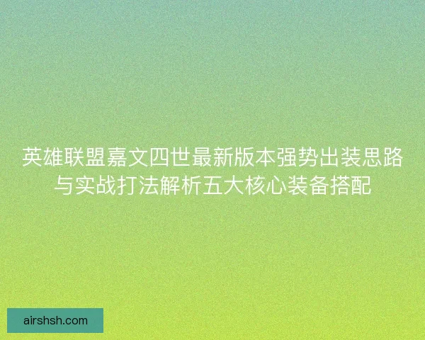 英雄联盟嘉文四世最新版本强势出装思路与实战打法解析五大核心装备搭配 英雄联盟嘉文四世最新版本强势出装思路与实战打法解析五大核心装备搭配