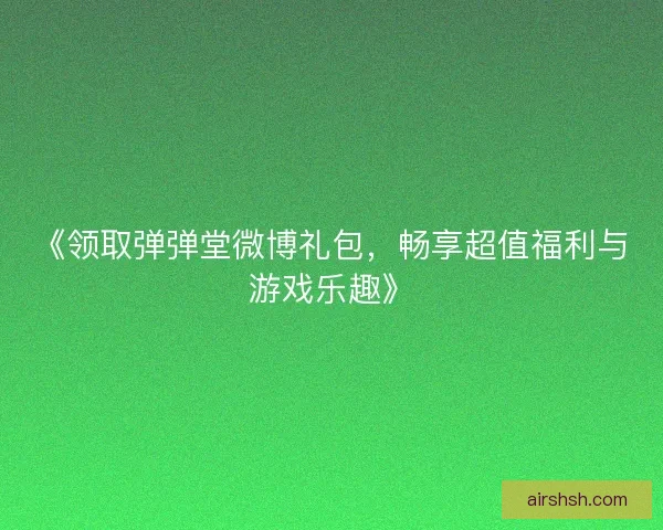 《领取弹弹堂微博礼包,畅享超值福利与游戏乐趣》 《领取弹弹堂微博礼包,畅享超值福利与游戏乐趣》