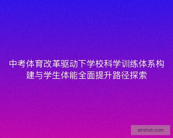 中考体育改革驱动下学校科学训练体系构建与学生体能全面提升路径探索