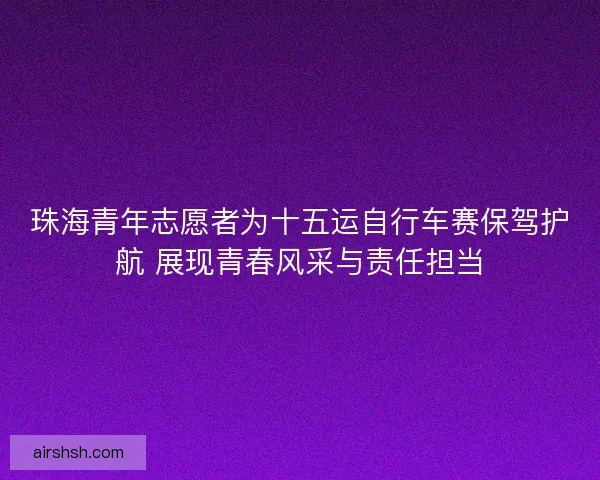 珠海青年志愿者为十五运自行车赛保驾护航 展现青春风采与责任担当
