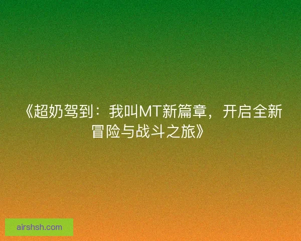 《超奶驾到:我叫MT新篇章,开启全新冒险与战斗之旅》 《超奶驾到:我叫MT新篇章,开启全新冒险与战斗之旅》
