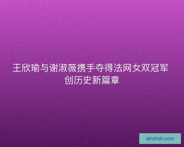 王欣瑜与谢淑薇携手夺得法网女双冠军 创历史新篇章 王欣瑜与谢淑薇携手夺得法网女双冠军 创历史新篇章