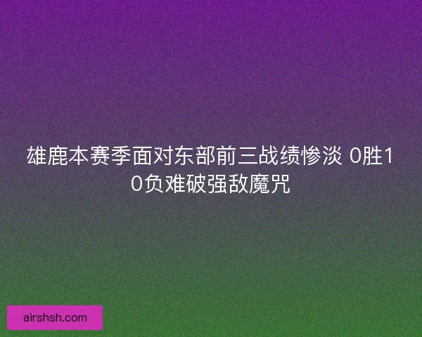 雄鹿本赛季面对东部前三战绩惨淡 0胜10负难破强敌魔咒 雄鹿本赛季面对东部前三战绩惨淡 0胜10负难破强敌魔咒