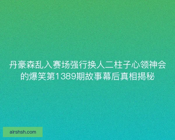 丹豪森乱入赛场强行换人二柱子心领神会的爆笑第1389期故事幕后真相揭秘 丹豪森乱入赛场强行换人二柱子心领神会的爆笑第1389期故事幕后真相揭秘