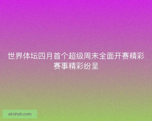 世界体坛四月首个超级周末全面开赛精彩赛事精彩纷呈