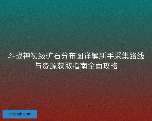 斗战神初级矿石分布图详解新手采集路线与资源获取指南全面攻略
