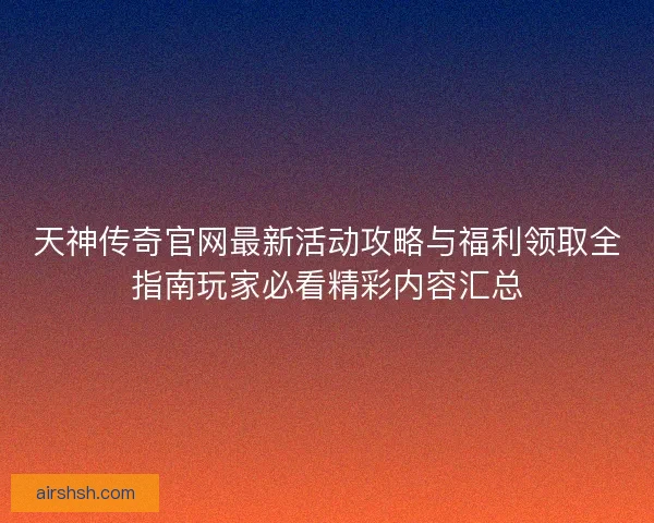 天神传奇官网最新活动攻略与福利领取全指南玩家必看精彩内容汇总 天神传奇官网最新活动攻略与福利领取全指南玩家必看精彩内容汇总